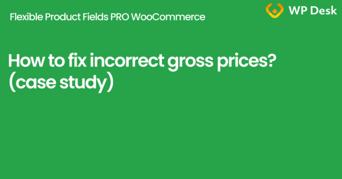 How to fix incorrect gross prices (Flexible Product Fields PRO WooCommerce – case study)